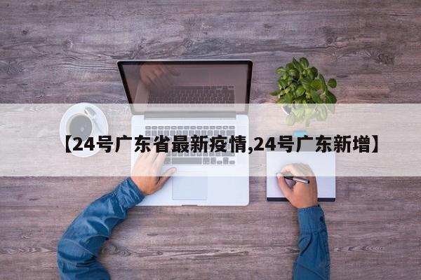 【24号广东省最新疫情,24号广东新增】