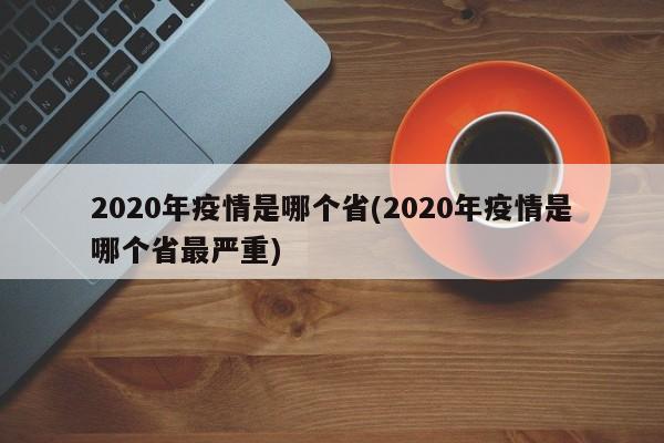 2020年疫情是哪个省(2020年疫情是哪个省最严重)