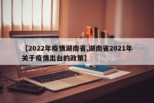 【2022年疫情湖南省,湖南省2021年关于疫情出台的政策】