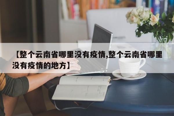 【整个云南省哪里没有疫情,整个云南省哪里没有疫情的地方】