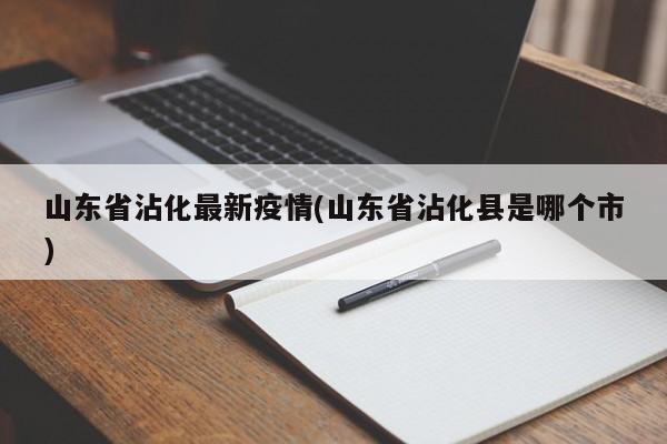山东省沾化最新疫情(山东省沾化县是哪个市)