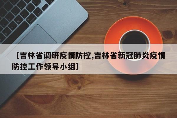 【吉林省调研疫情防控,吉林省新冠肺炎疫情防控工作领导小组】