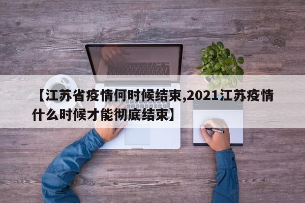 【江苏省疫情何时候结束,2021江苏疫情什么时候才能彻底结束】