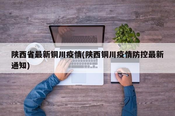 陕西省最新铜川疫情(陕西铜川疫情防控最新通知)