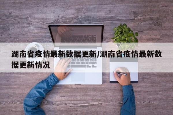 湖南省疫情最新数据更新/湖南省疫情最新数据更新情况