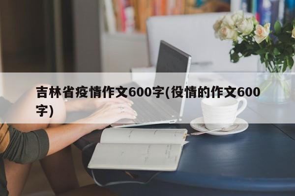 吉林省疫情作文600字(役情的作文600字)