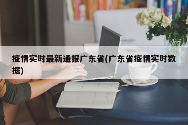 疫情实时最新通报广东省(广东省疫情实时数据)