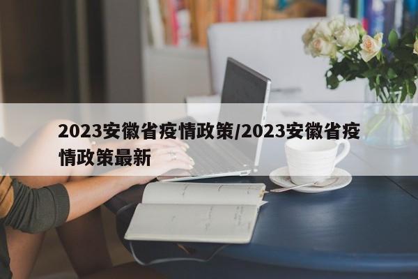 2023安徽省疫情政策/2023安徽省疫情政策最新