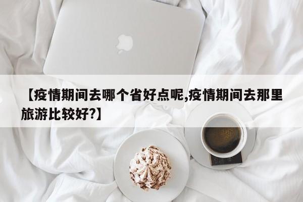 【疫情期间去哪个省好点呢,疫情期间去那里旅游比较好?】