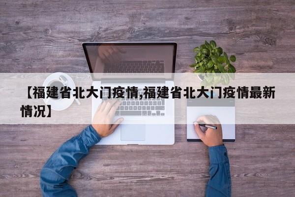 【福建省北大门疫情,福建省北大门疫情最新情况】