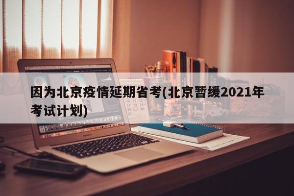 因为北京疫情延期省考(北京暂缓2021年考试计划)