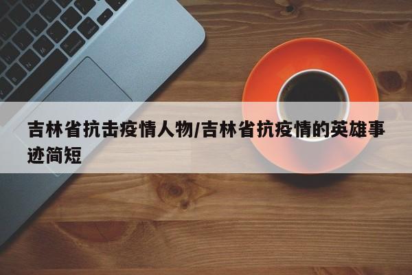 吉林省抗击疫情人物/吉林省抗疫情的英雄事迹简短
