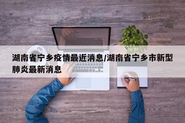 湖南省宁乡疫情最近消息/湖南省宁乡市新型肺炎最新消息