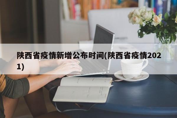 陕西省疫情新增公布时间(陕西省疫情2021)