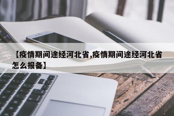 【疫情期间途经河北省,疫情期间途经河北省怎么报备】