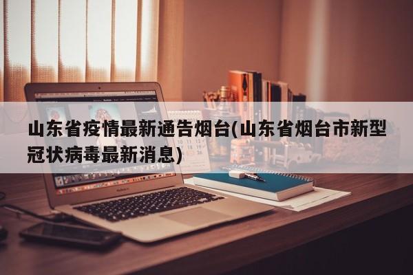 山东省疫情最新通告烟台(山东省烟台市新型冠状病毒最新消息)