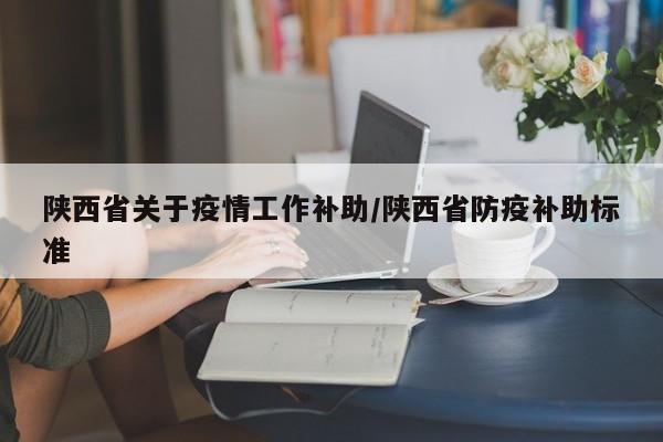 陕西省关于疫情工作补助/陕西省防疫补助标准