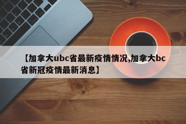 【加拿大ubc省最新疫情情况,加拿大bc省新冠疫情最新消息】