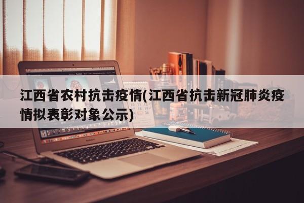 江西省农村抗击疫情(江西省抗击新冠肺炎疫情拟表彰对象公示)