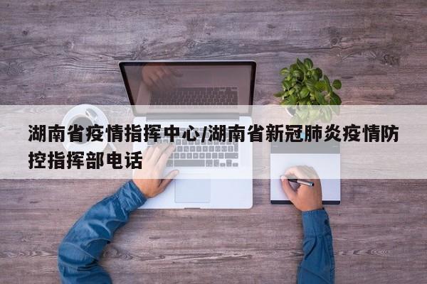 湖南省疫情指挥中心/湖南省新冠肺炎疫情防控指挥部电话