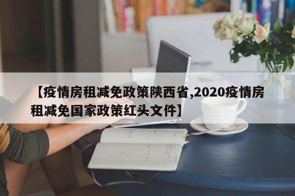 【疫情房租减免政策陕西省,2020疫情房租减免国家政策红头文件】