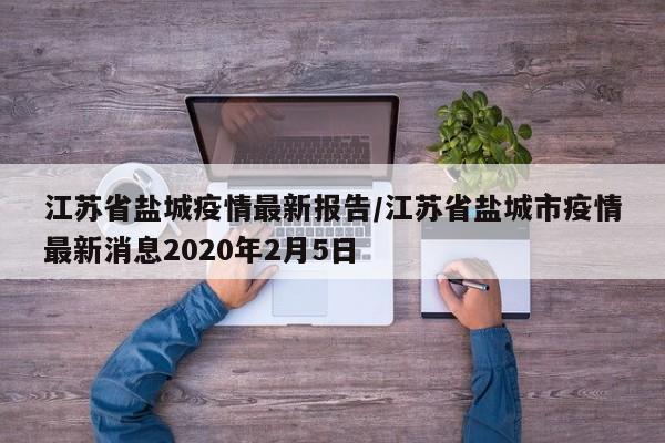 江苏省盐城疫情最新报告/江苏省盐城市疫情最新消息2020年2月5日