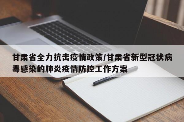 甘肃省全力抗击疫情政策/甘肃省新型冠状病毒感染的肺炎疫情防控工作方案