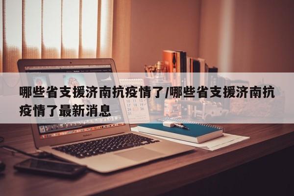 哪些省支援济南抗疫情了/哪些省支援济南抗疫情了最新消息