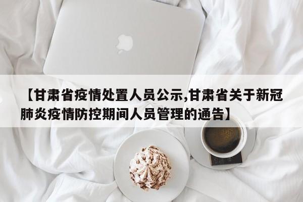【甘肃省疫情处置人员公示,甘肃省关于新冠肺炎疫情防控期间人员管理的通告】