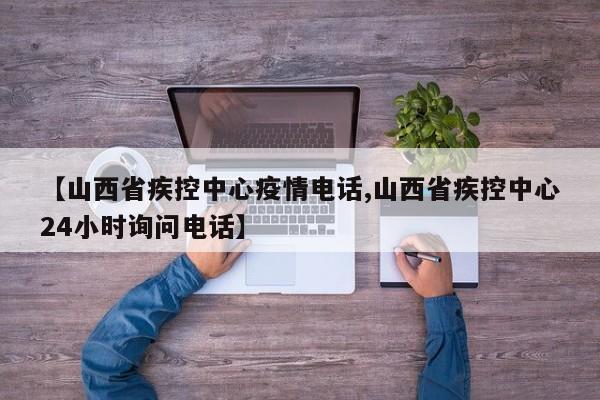 【山西省疾控中心疫情电话,山西省疾控中心24小时询问电话】