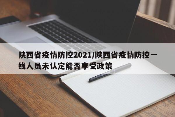 陕西省疫情防控2021/陕西省疫情防控一线人员未认定能否享受政策