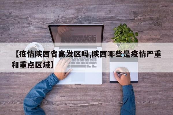 【疫情陕西省高发区吗,陕西哪些是疫情严重和重点区域】