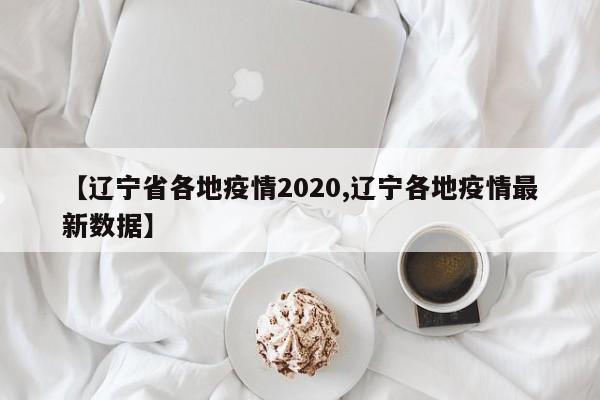 【辽宁省各地疫情2020,辽宁各地疫情最新数据】
