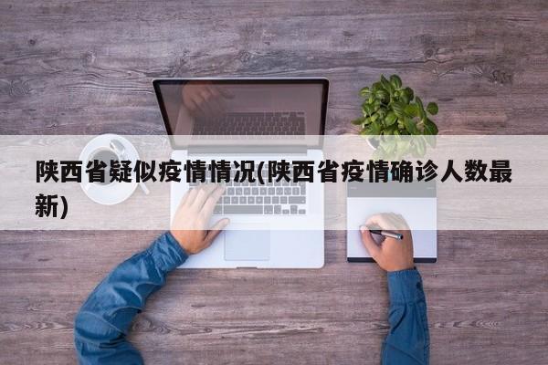 陕西省疑似疫情情况(陕西省疫情确诊人数最新)