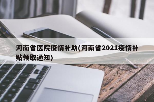 河南省医院疫情补助(河南省2021疫情补贴领取通知)