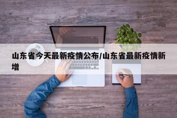 山东省今天最新疫情公布/山东省最新疫情新增