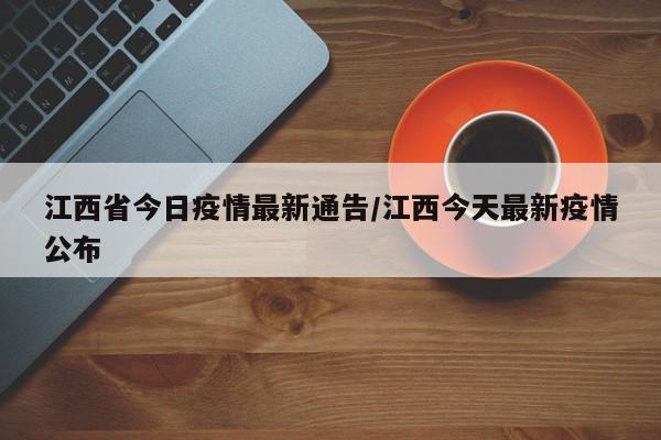 江西省今日疫情最新通告/江西今天最新疫情公布