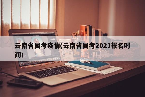 云南省国考疫情(云南省国考2021报名时间)