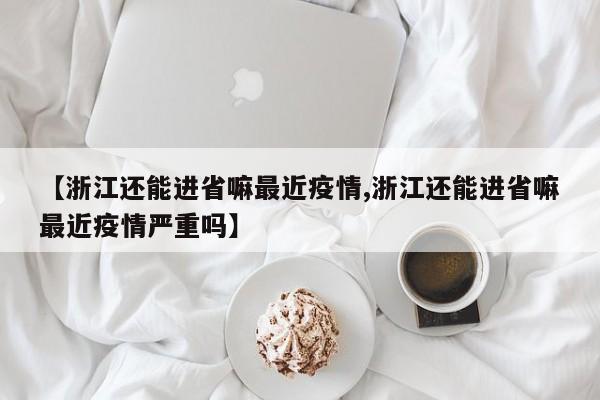 【浙江还能进省嘛最近疫情,浙江还能进省嘛最近疫情严重吗】