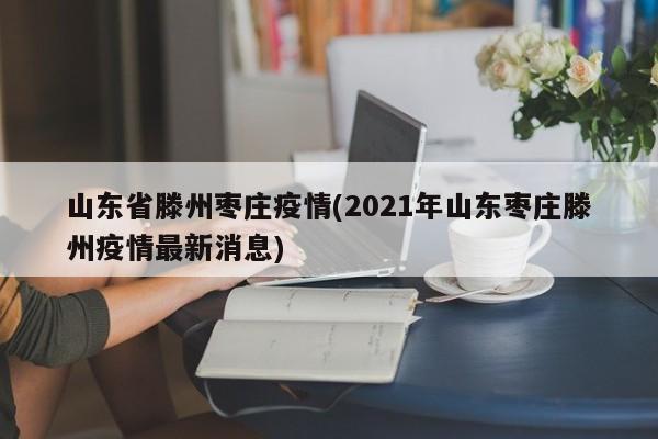 山东省滕州枣庄疫情(2021年山东枣庄滕州疫情最新消息)