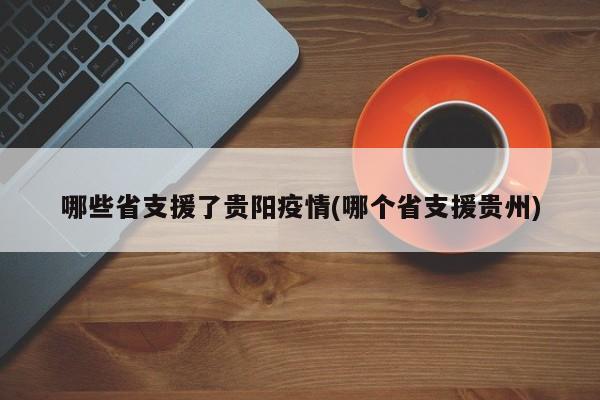 哪些省支援了贵阳疫情(哪个省支援贵州)