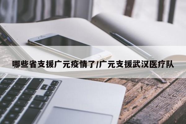 哪些省支援广元疫情了/广元支援武汉医疗队