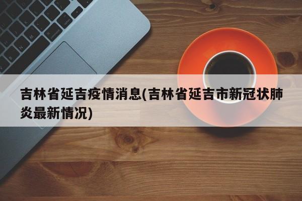 吉林省延吉疫情消息(吉林省延吉市新冠状肺炎最新情况)