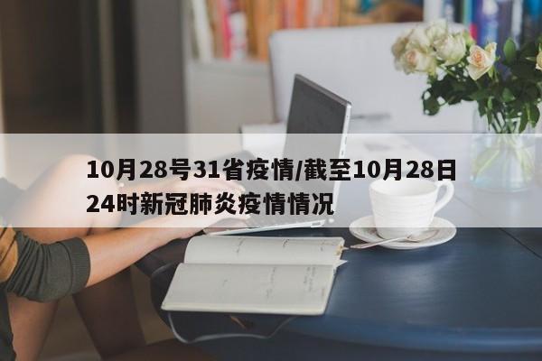 10月28号31省疫情/截至10月28日24时新冠肺炎疫情情况