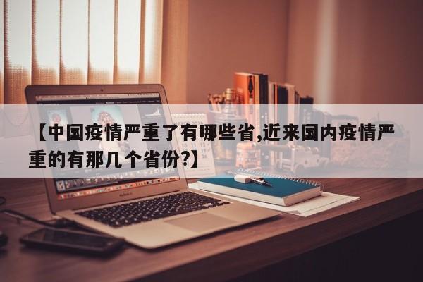 【中国疫情严重了有哪些省,近来国内疫情严重的有那几个省份?】