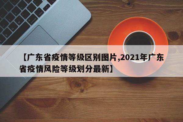 【广东省疫情等级区别图片,2021年广东省疫情风险等级划分最新】