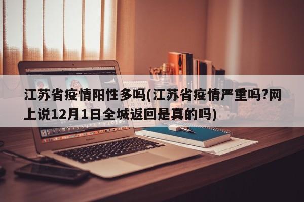 江苏省疫情阳性多吗(江苏省疫情严重吗?网上说12月1日全城返回是真的吗)