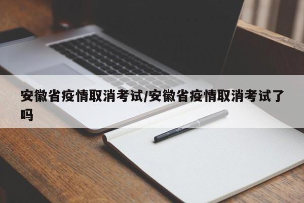 安徽省疫情取消考试/安徽省疫情取消考试了吗