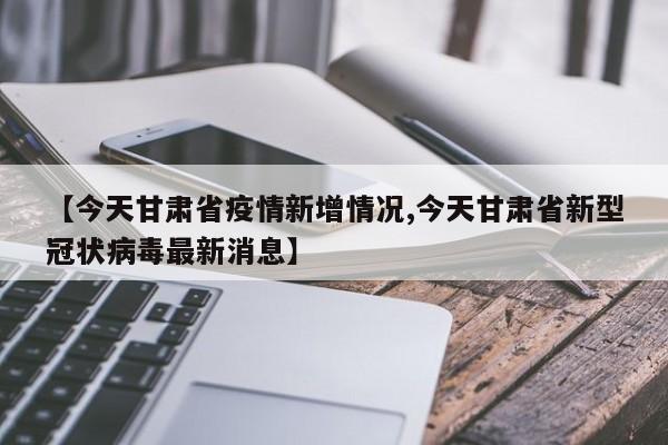 【今天甘肃省疫情新增情况,今天甘肃省新型冠状病毒最新消息】