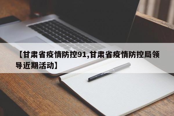 【甘肃省疫情防控91,甘肃省疫情防控局领导近期活动】